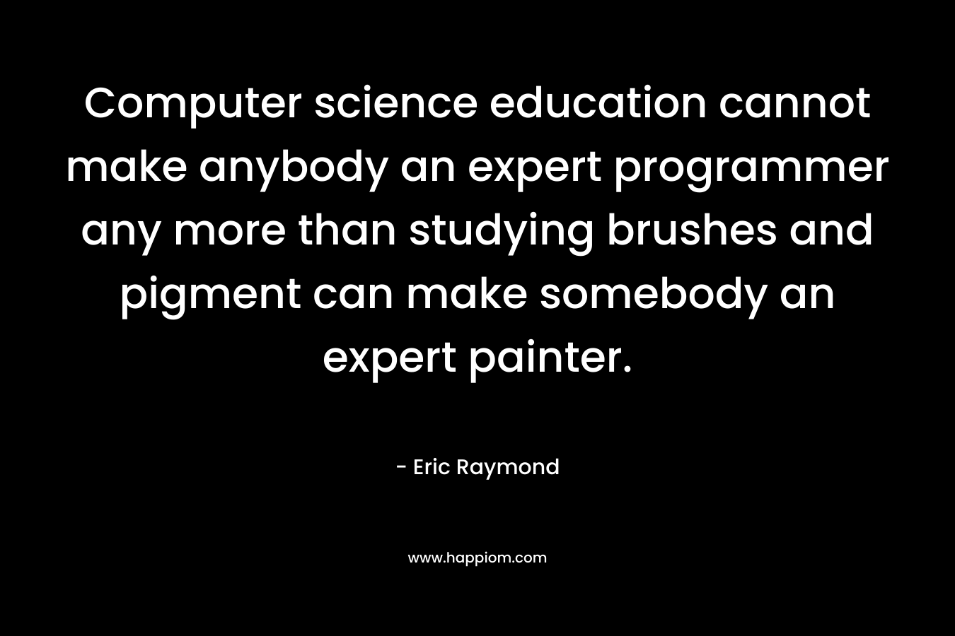 Computer science education cannot make anybody an expert programmer any more than studying brushes and pigment can make somebody an expert painter.
