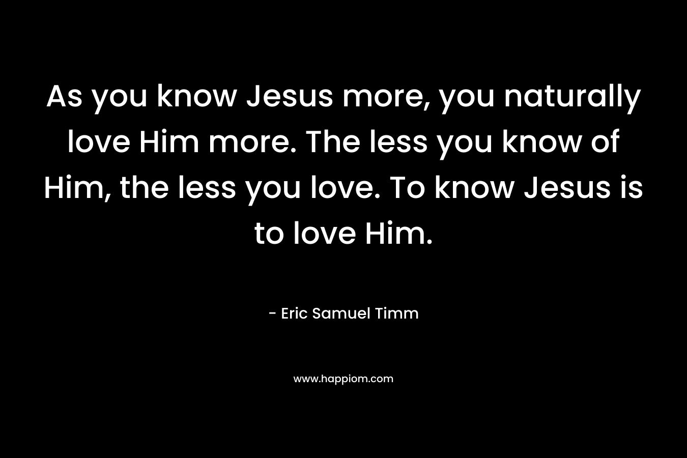 As you know Jesus more, you naturally love Him more. The less you know of Him, the less you love. To know Jesus is to love Him.