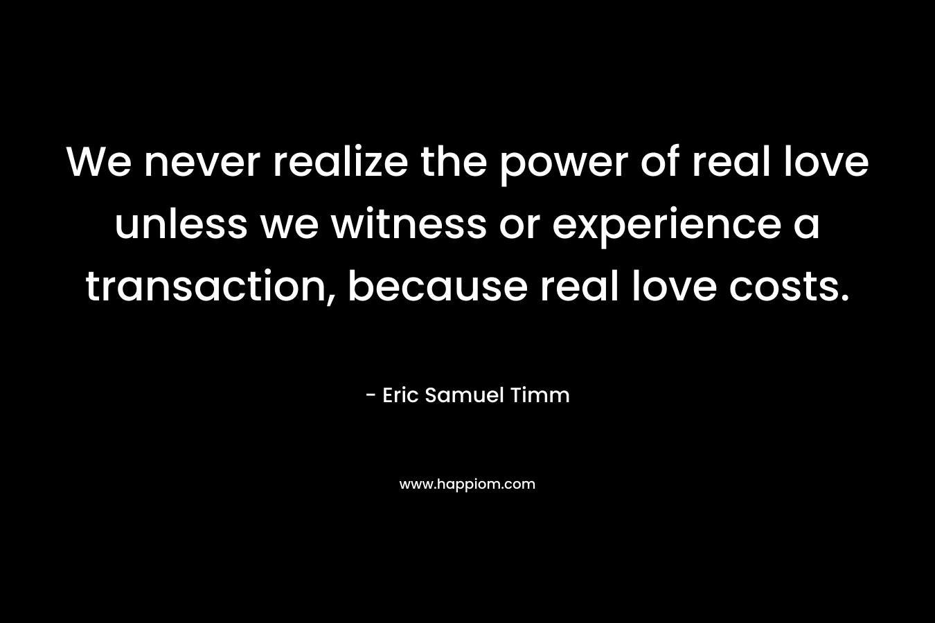 We never realize the power of real love unless we witness or experience a transaction, because real love costs. – Eric Samuel Timm