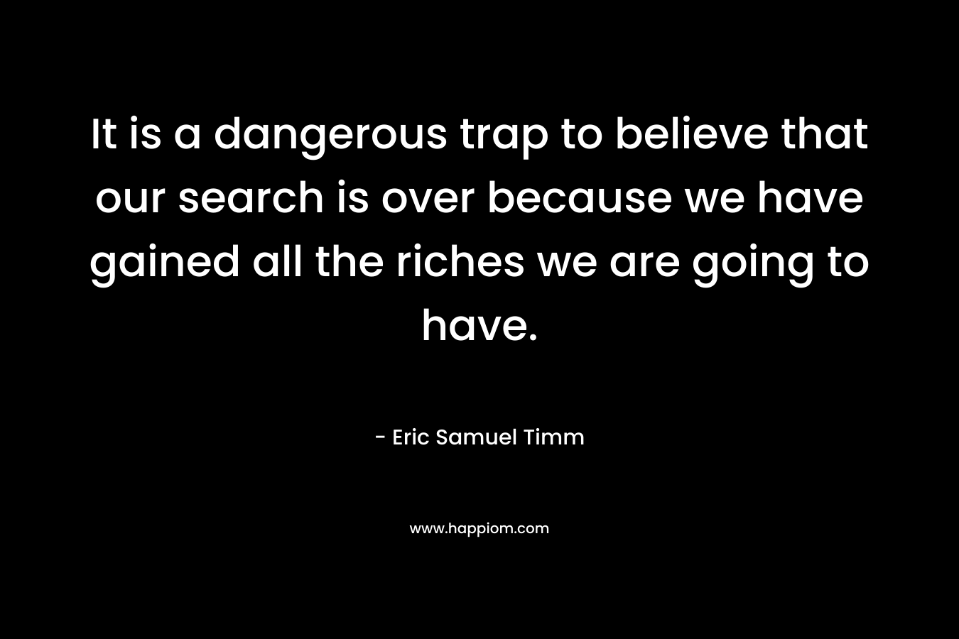It is a dangerous trap to believe that our search is over because we have gained all the riches we are going to have.