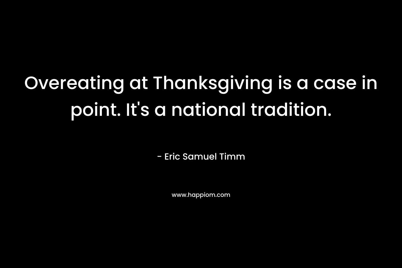 Overeating at Thanksgiving is a case in point. It’s a national tradition. – Eric Samuel Timm