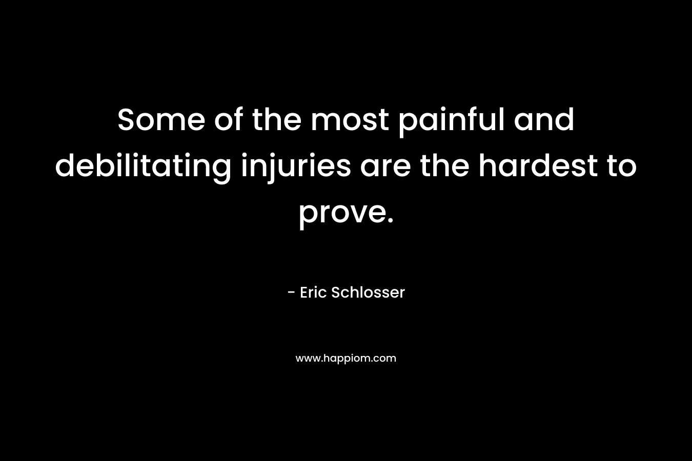 Some of the most painful and debilitating injuries are the hardest to prove. – Eric Schlosser