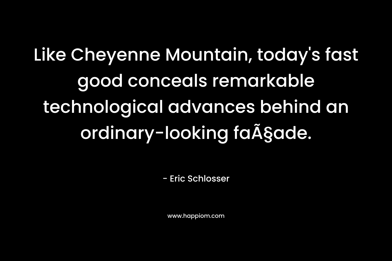 Like Cheyenne Mountain, today’s fast good conceals remarkable technological advances behind an ordinary-looking faÃ§ade. – Eric Schlosser