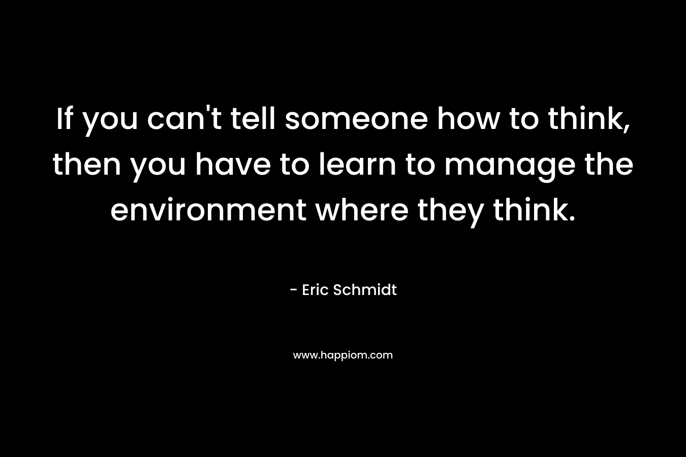 If you can't tell someone how to think, then you have to learn to manage the environment where they think.
