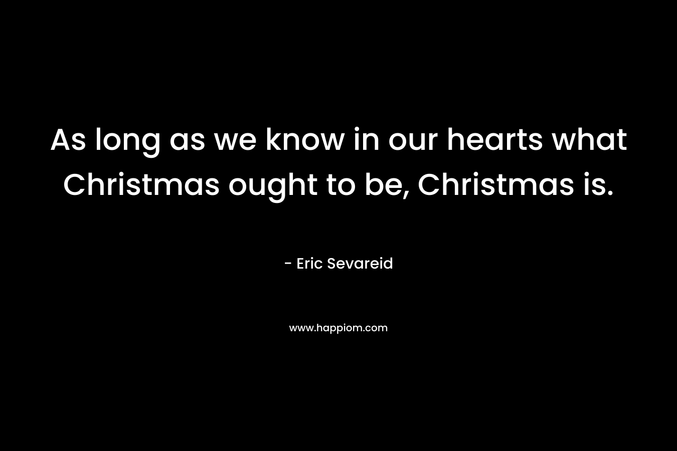 As long as we know in our hearts what Christmas ought to be, Christmas is. – Eric Sevareid