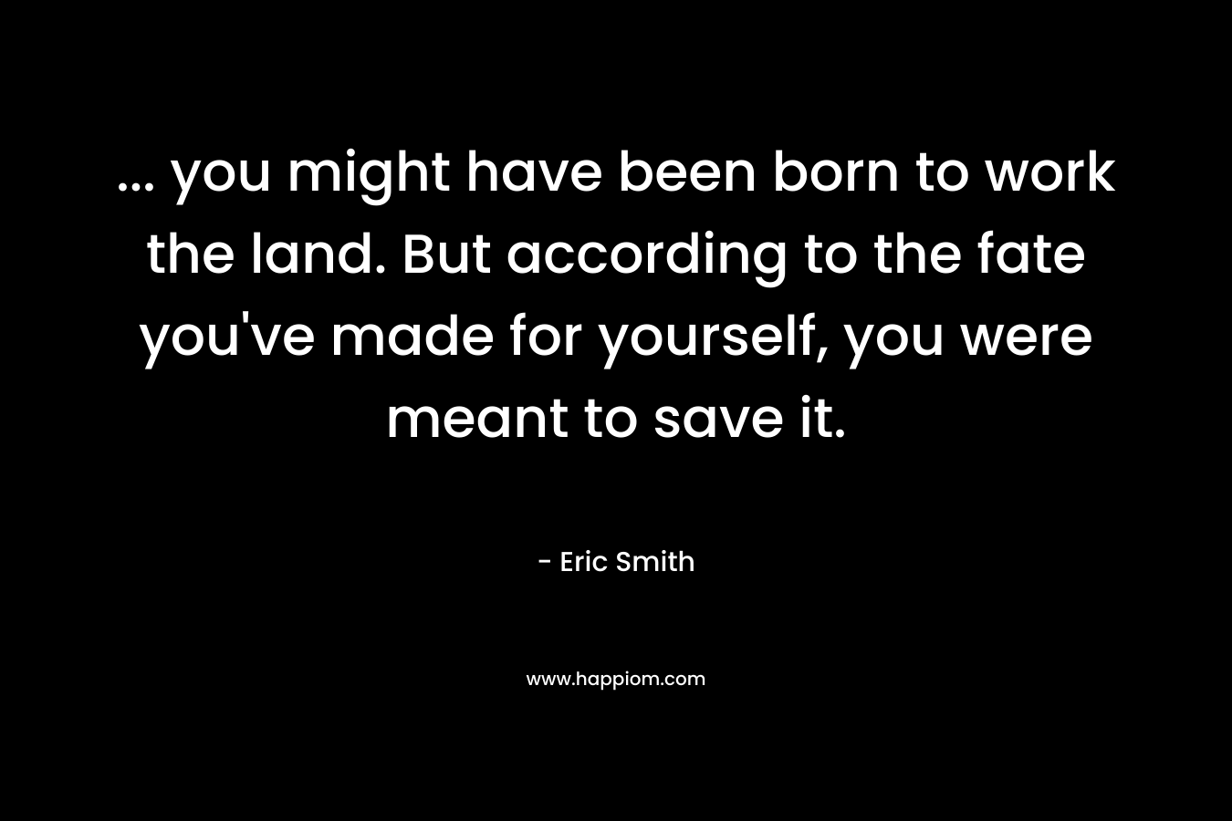 ... you might have been born to work the land. But according to the fate you've made for yourself, you were meant to save it.