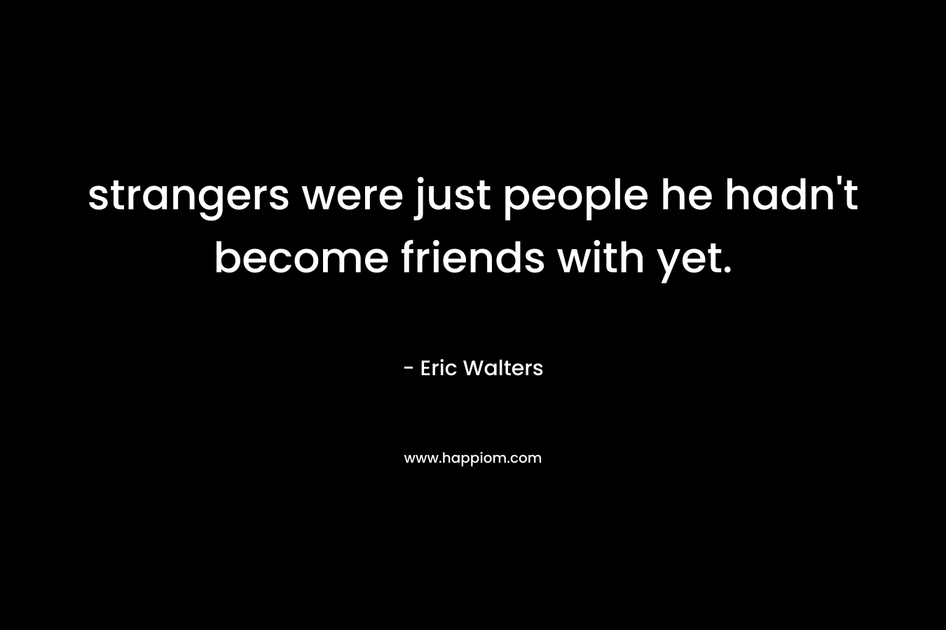 strangers were just people he hadn’t become friends with yet. – Eric Walters
