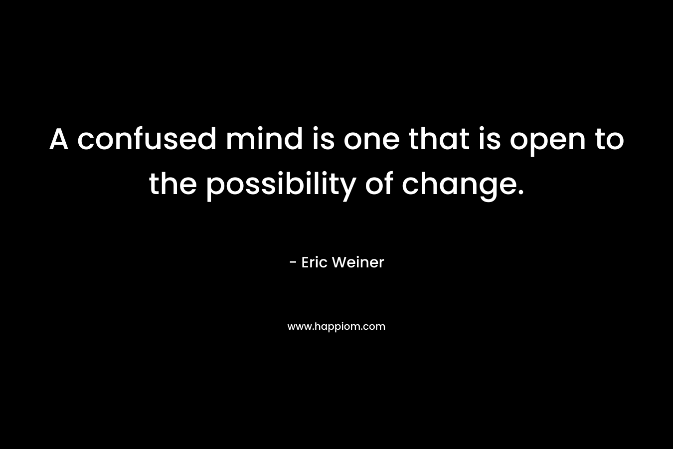 A confused mind is one that is open to the possibility of change.