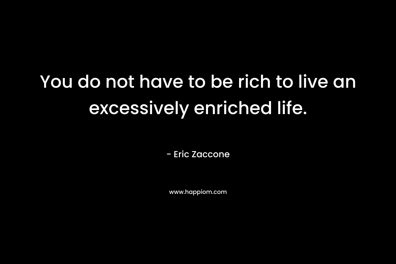 You do not have to be rich to live an excessively enriched life. – Eric Zaccone