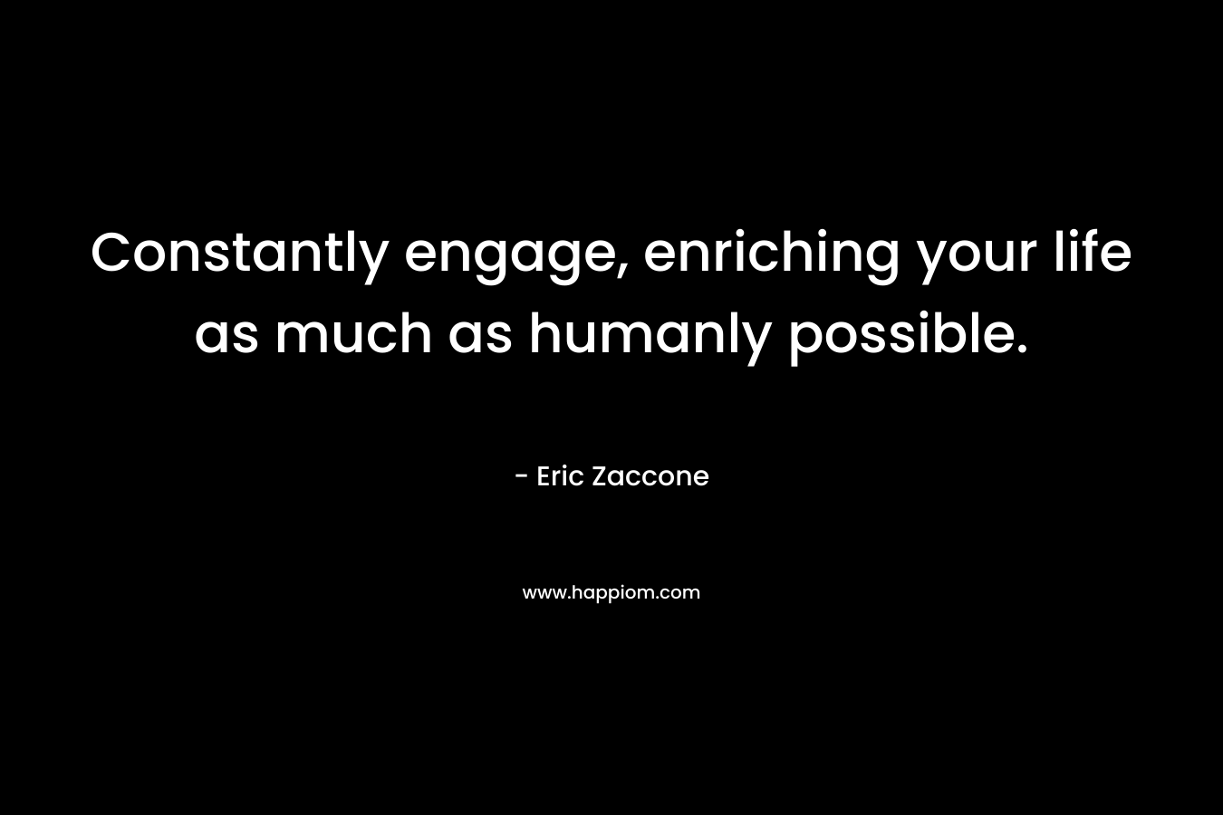 Constantly engage, enriching your life as much as humanly possible. – Eric Zaccone