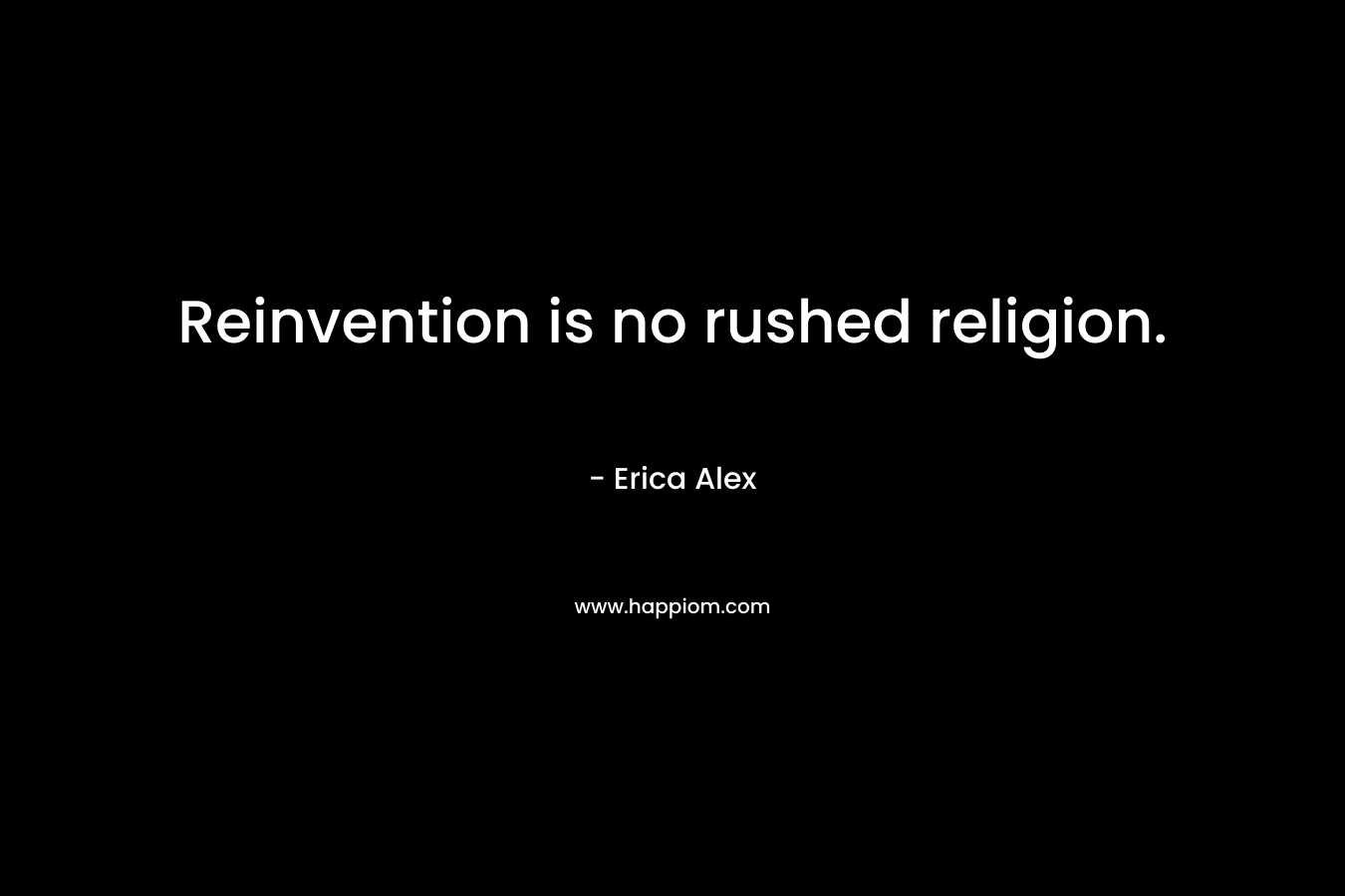 Reinvention is no rushed religion. – Erica Alex