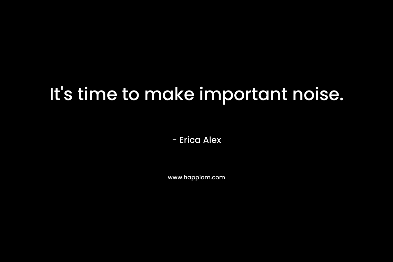 It’s time to make important noise. – Erica Alex