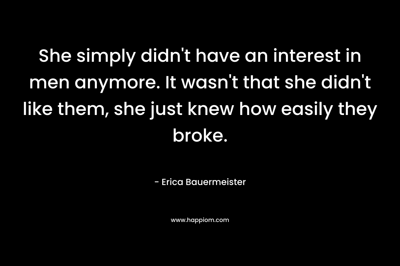 She simply didn't have an interest in men anymore. It wasn't that she didn't like them, she just knew how easily they broke.