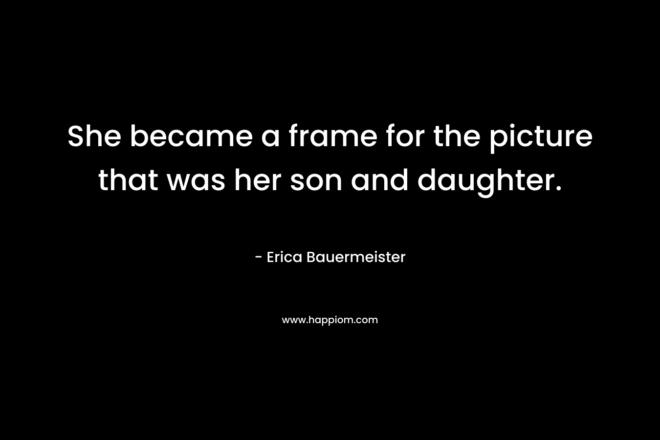 She became a frame for the picture that was her son and daughter. – Erica Bauermeister