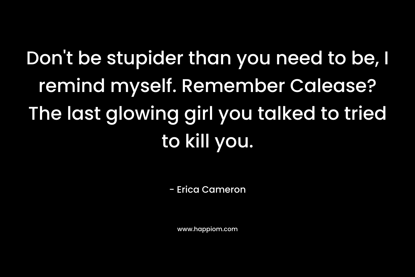 Don’t be stupider than you need to be, I remind myself. Remember Calease? The last glowing girl you talked to tried to kill you. – Erica Cameron