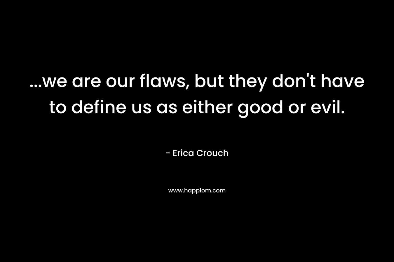 …we are our flaws, but they don’t have to define us as either good or evil. – Erica Crouch