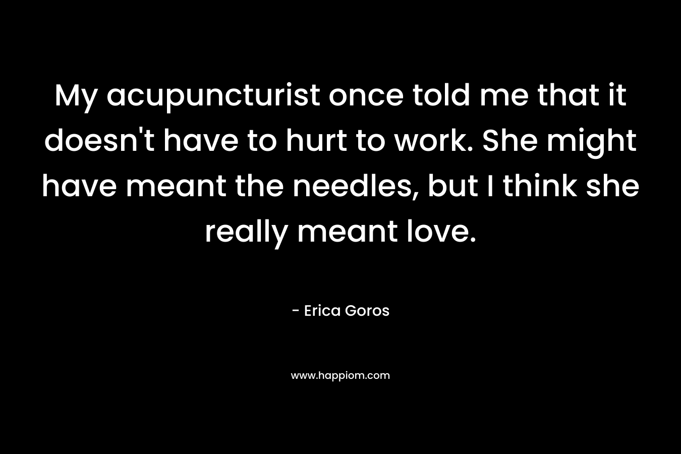 My acupuncturist once told me that it doesn't have to hurt to work. She might have meant the needles, but I think she really meant love.