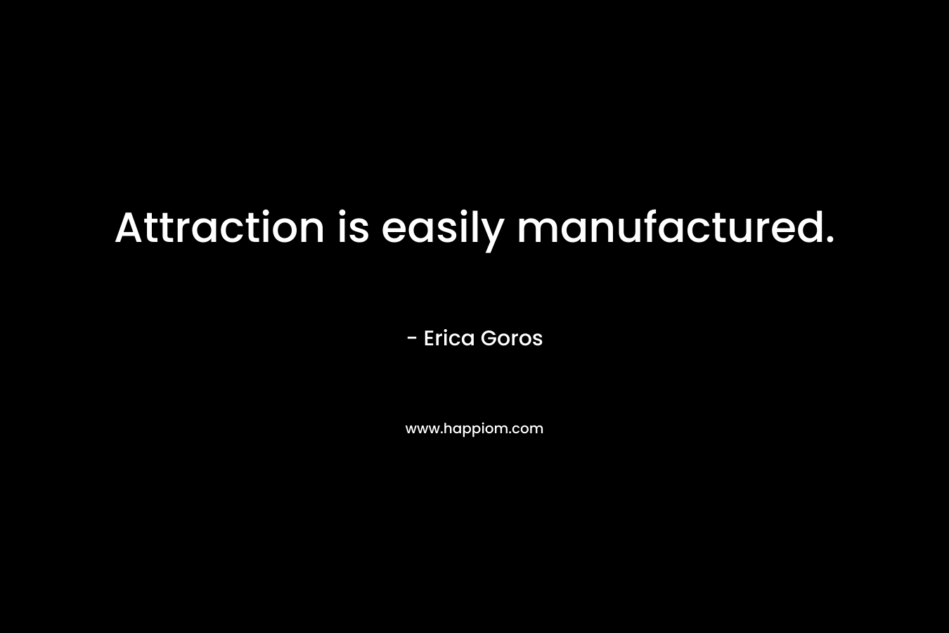 Attraction is easily manufactured. – Erica Goros