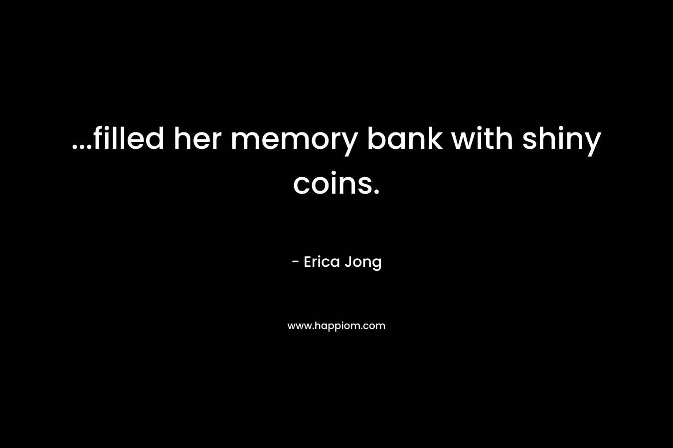 …filled her memory bank with shiny coins. – Erica Jong