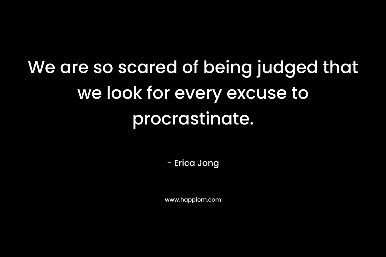 We are so scared of being judged that we look for every excuse to procrastinate. – Erica Jong