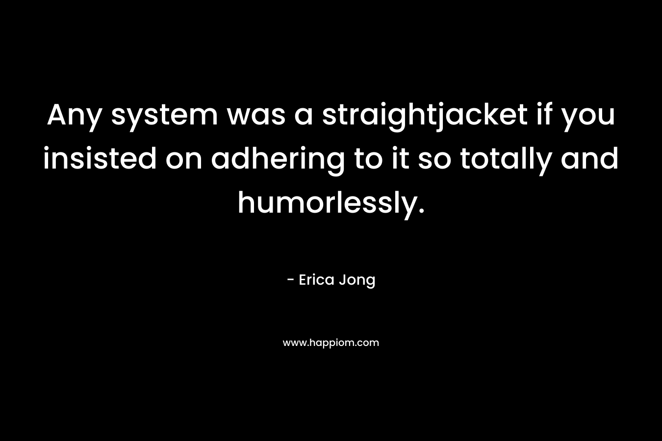 Any system was a straightjacket if you insisted on adhering to it so totally and humorlessly. – Erica Jong