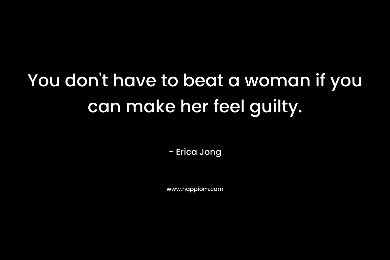You don't have to beat a woman if you can make her feel guilty.