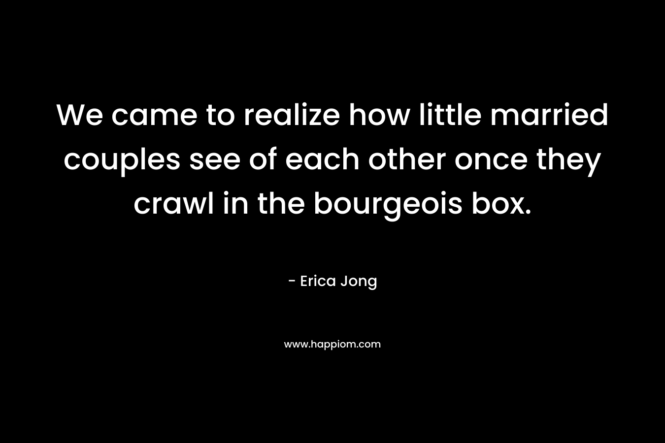 We came to realize how little married couples see of each other once they crawl in the bourgeois box.