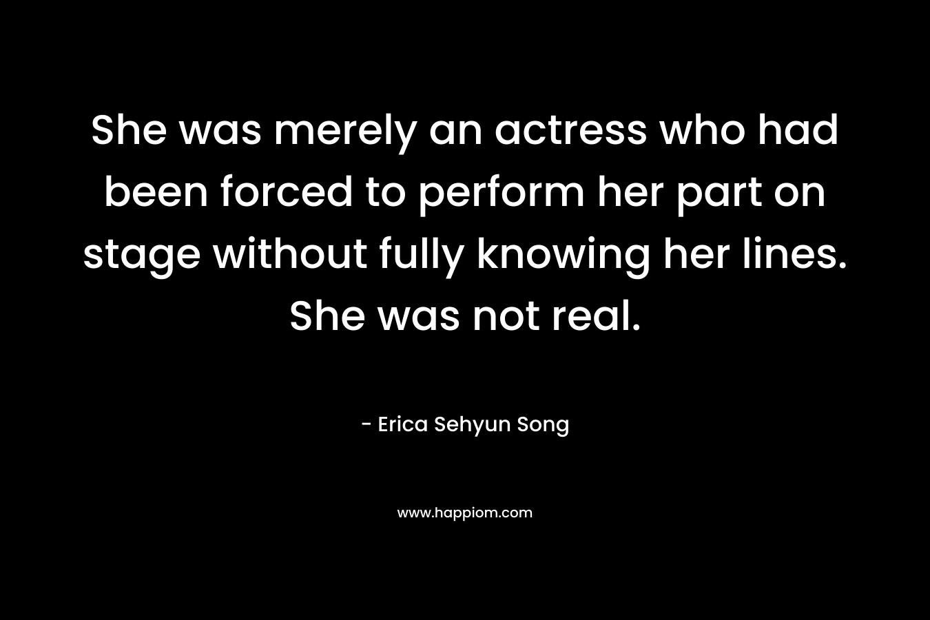 She was merely an actress who had been forced to perform her part on stage without fully knowing her lines. She was not real.