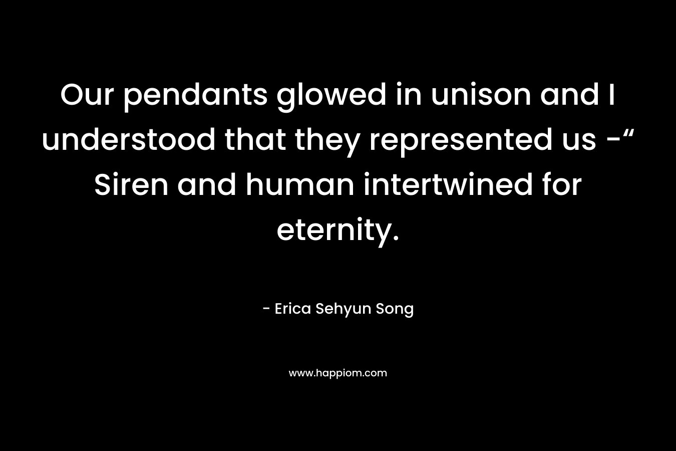 Our pendants glowed in unison and I understood that they represented us -“ Siren and human intertwined for eternity. – Erica Sehyun Song