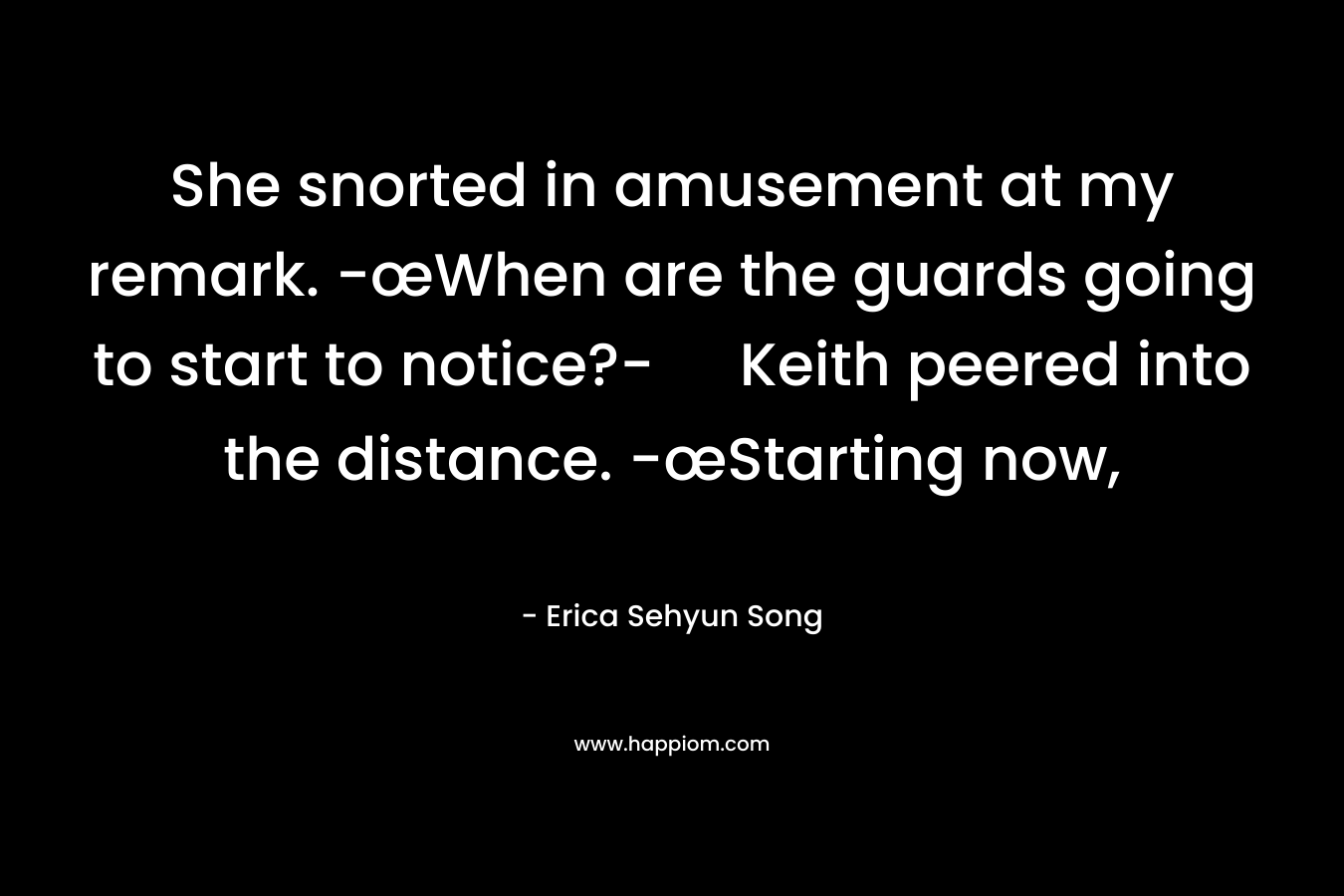She snorted in amusement at my remark. -œWhen are the guards going to start to notice?- Keith peered into the distance. -œStarting now, – Erica Sehyun Song