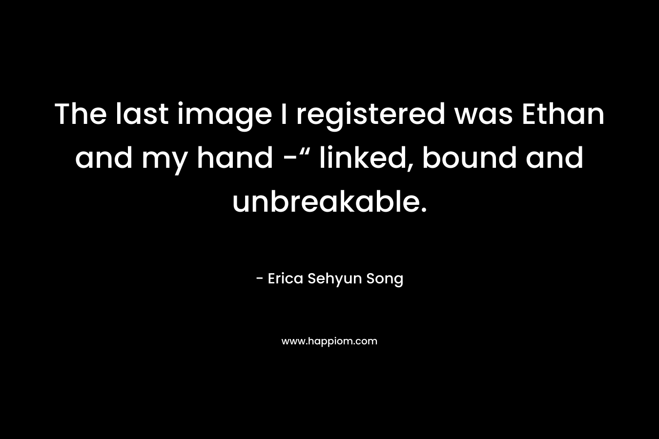 The last image I registered was Ethan and my hand -“ linked, bound and unbreakable. – Erica Sehyun Song