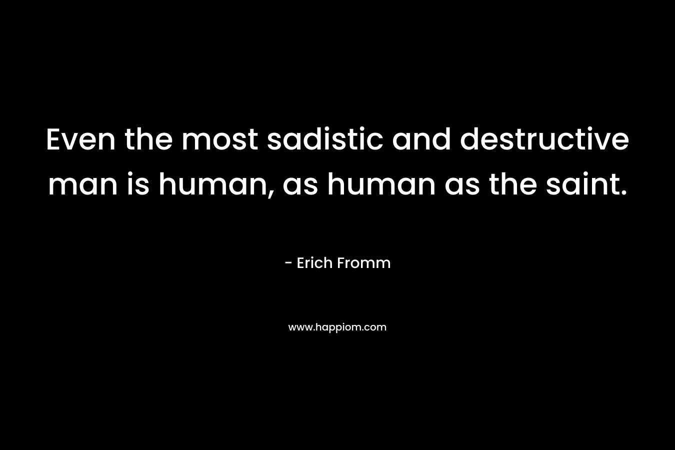 Even the most sadistic and destructive man is human, as human as the saint.