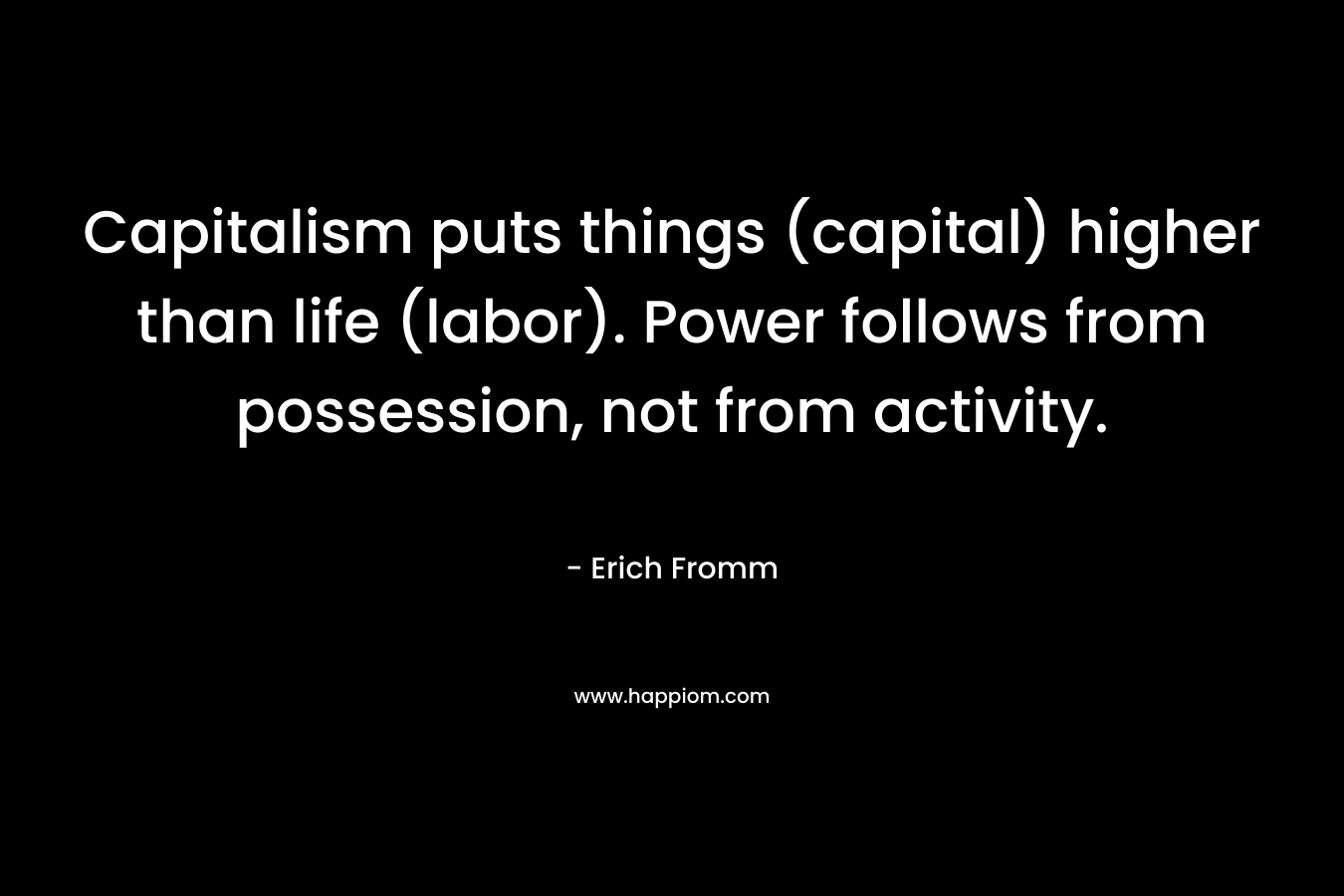 Capitalism puts things (capital) higher than life (labor). Power follows from possession, not from activity. – Erich Fromm