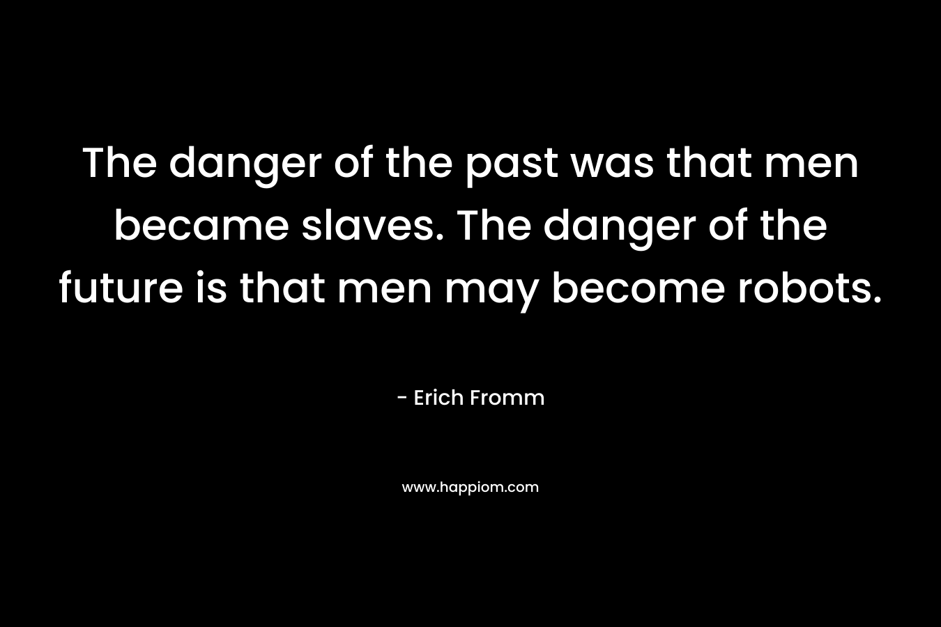The danger of the past was that men became slaves. The danger of the future is that men may become robots.
