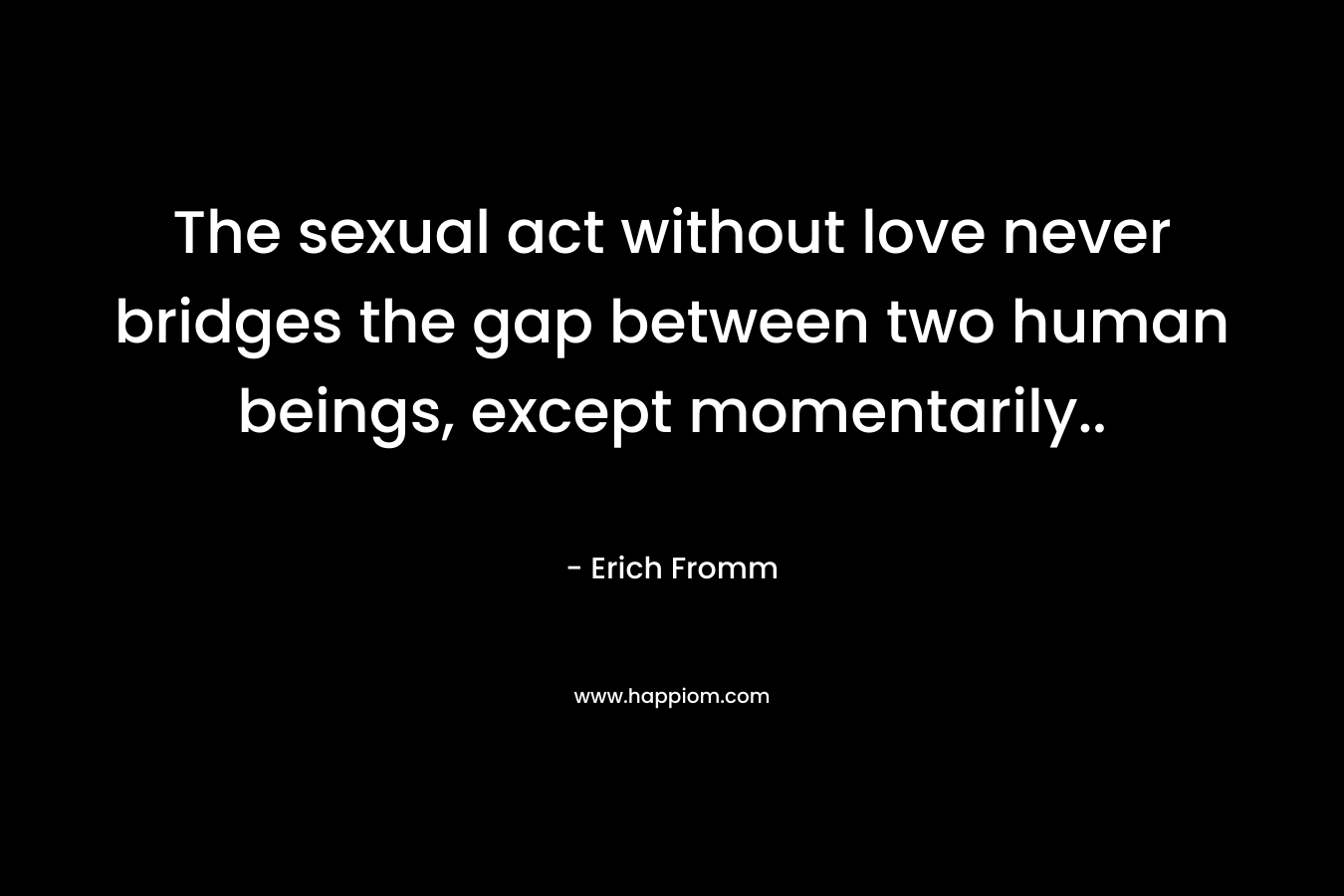 The sexual act without love never bridges the gap between two human beings, except momentarily..