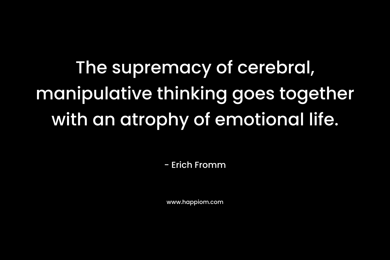 The supremacy of cerebral, manipulative thinking goes together with an atrophy of emotional life.