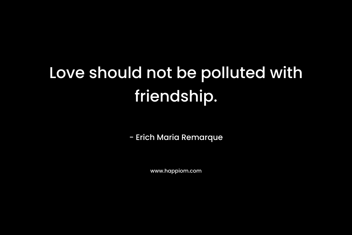 Love should not be polluted with friendship. – Erich Maria Remarque