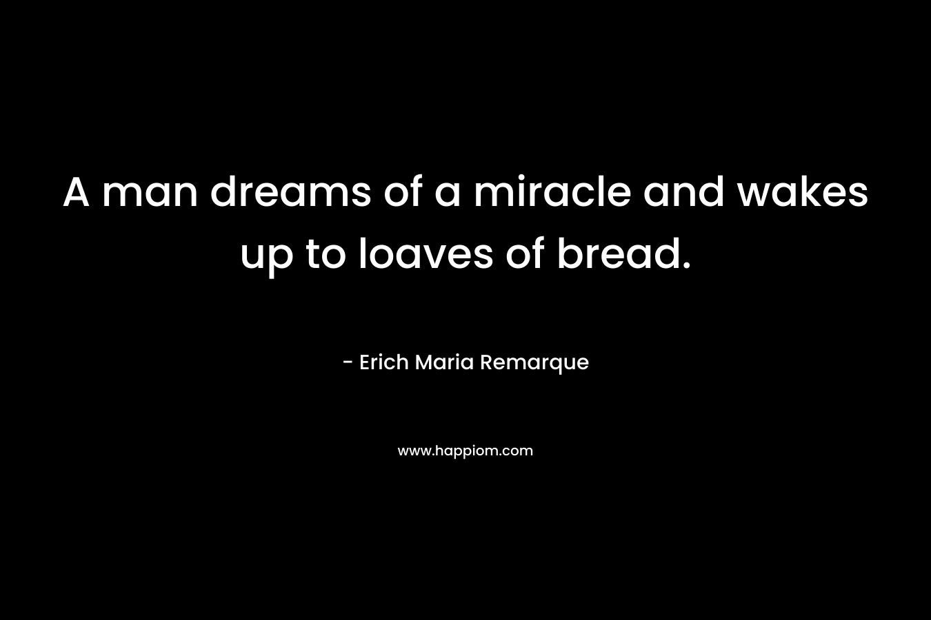 A man dreams of a miracle and wakes up to loaves of bread. – Erich Maria Remarque