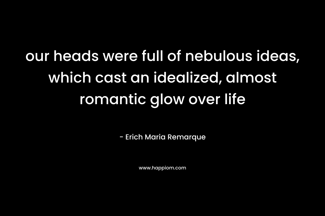 our heads were full of nebulous ideas, which cast an idealized, almost romantic glow over life