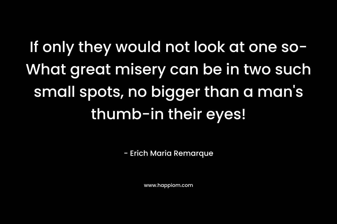 If only they would not look at one so-What great misery can be in two such small spots, no bigger than a man's thumb-in their eyes!