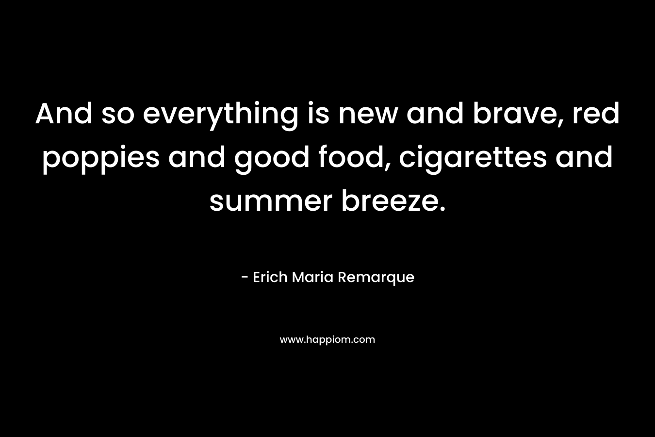 And so everything is new and brave, red poppies and good food, cigarettes and summer breeze. – Erich Maria Remarque
