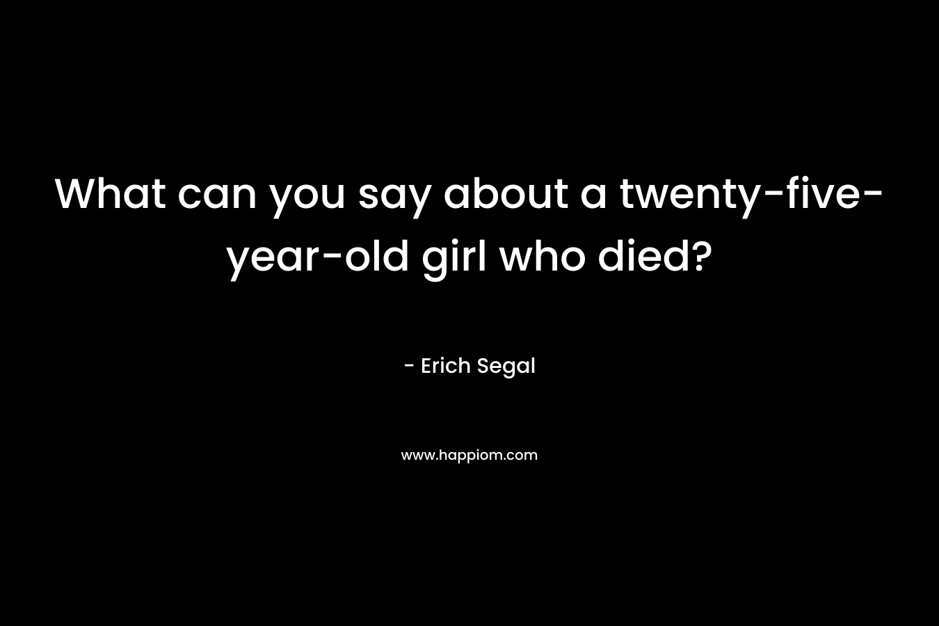 What can you say about a twenty-five-year-old girl who died? – Erich Segal
