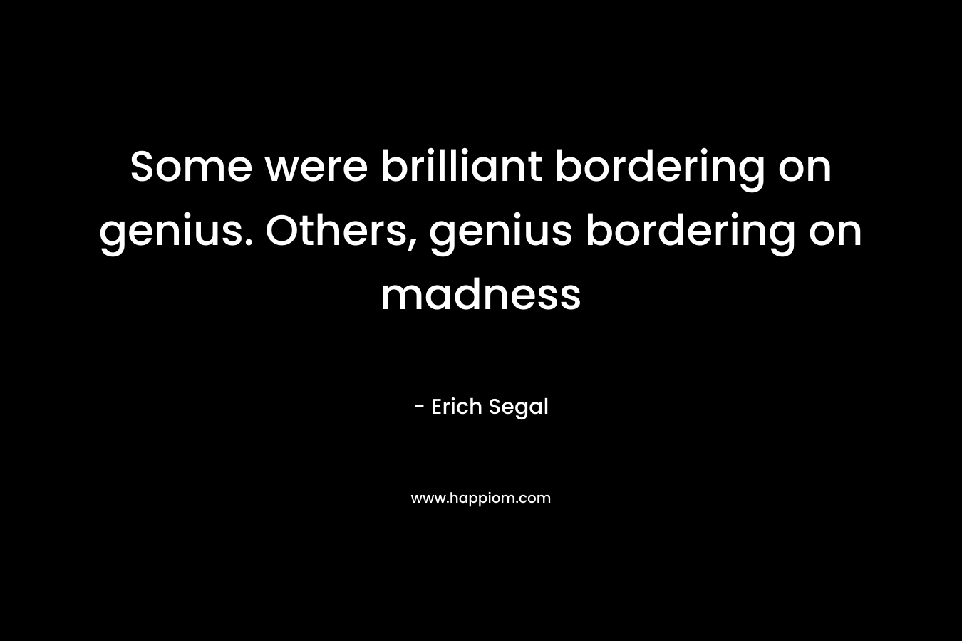 Some were brilliant bordering on genius. Others, genius bordering on madness – Erich Segal