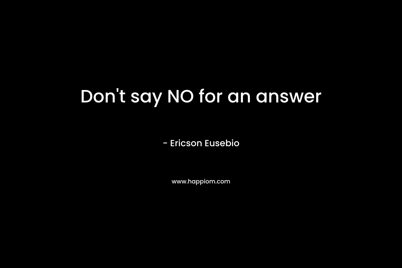 Don’t say NO for an answer – Ericson Eusebio