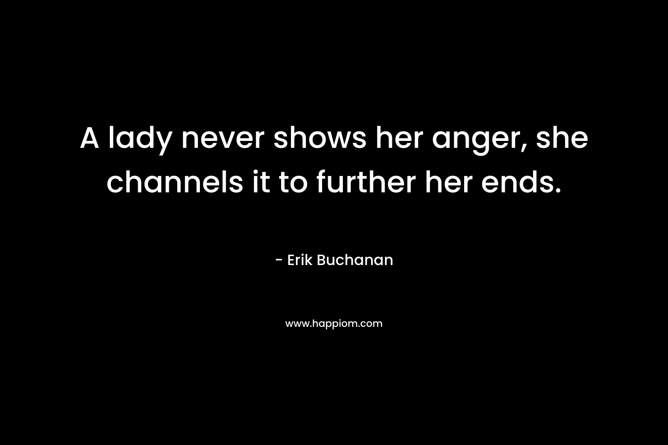 A lady never shows her anger, she channels it to further her ends.
