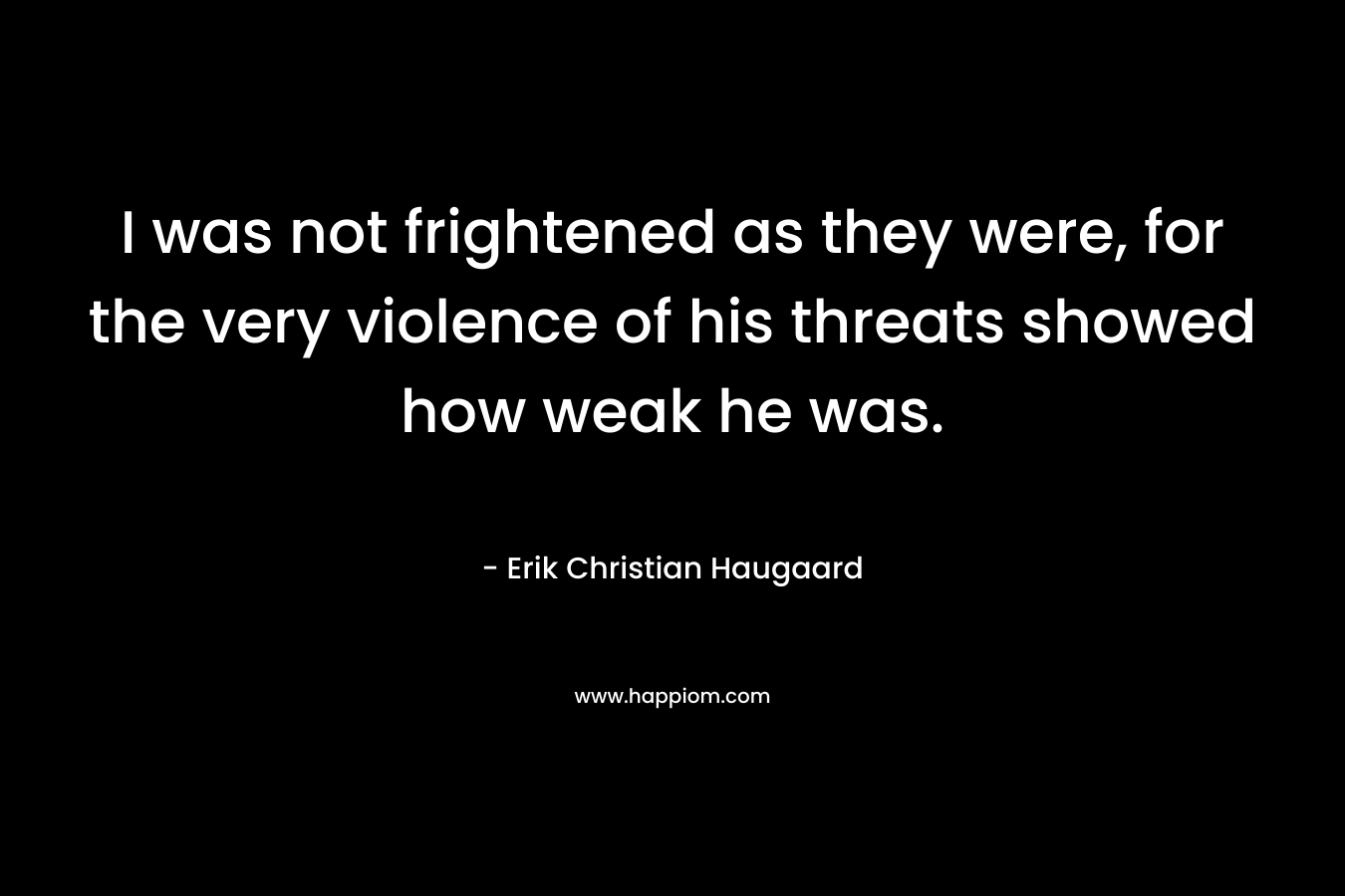 I was not frightened as they were, for the very violence of his threats showed how weak he was. – Erik Christian Haugaard