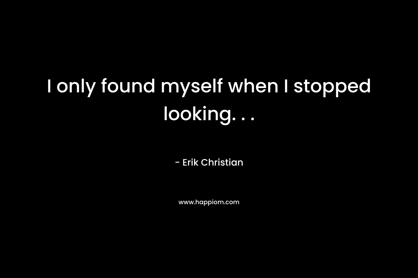 I only found myself when I stopped looking. . .