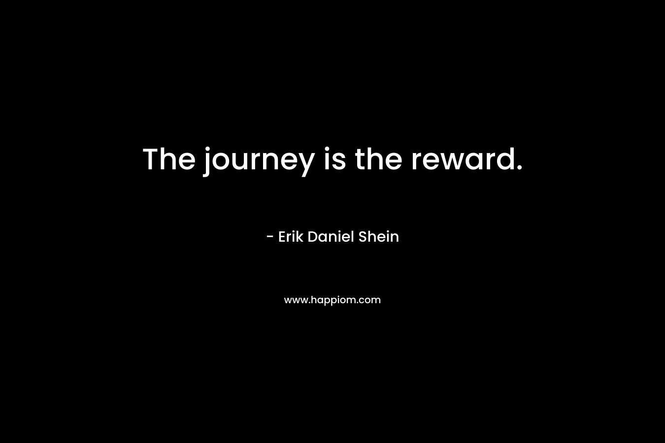 The journey is the reward. – Erik Daniel Shein