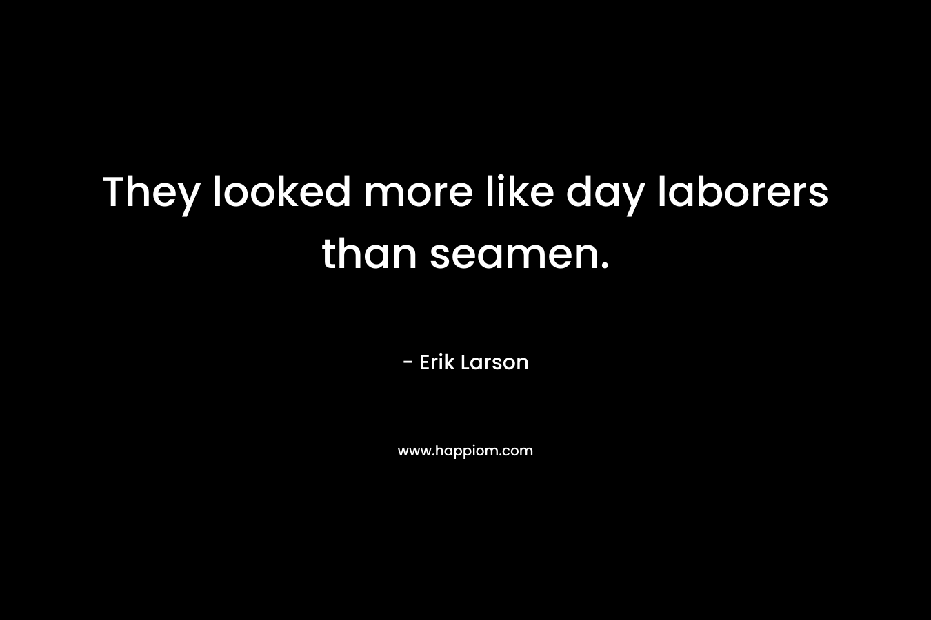 They looked more like day laborers than seamen. – Erik Larson