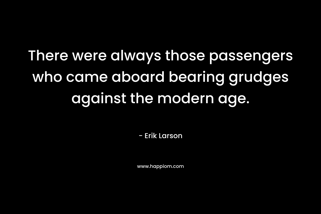 There were always those passengers who came aboard bearing grudges against the modern age. – Erik Larson